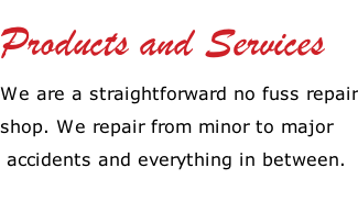 Products and Services We are a straightforward no fuss repair shop. We repair from minor to major  accidents and everything in between.